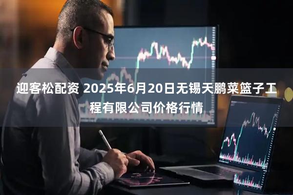 迎客松配资 2025年6月20日无锡天鹏菜篮子工程有限公司价格行情