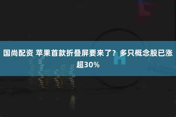 国尚配资 苹果首款折叠屏要来了？多只概念股已涨超30%
