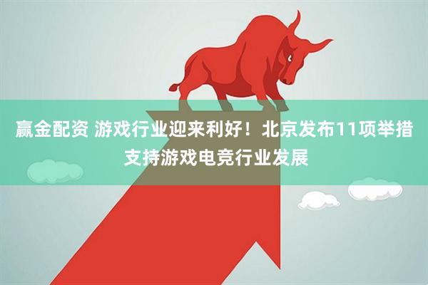 赢金配资 游戏行业迎来利好！北京发布11项举措 支持游戏电竞行业发展
