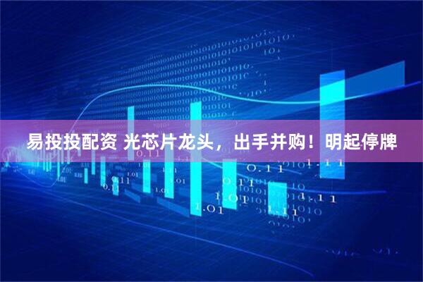 易投投配资 光芯片龙头，出手并购！明起停牌