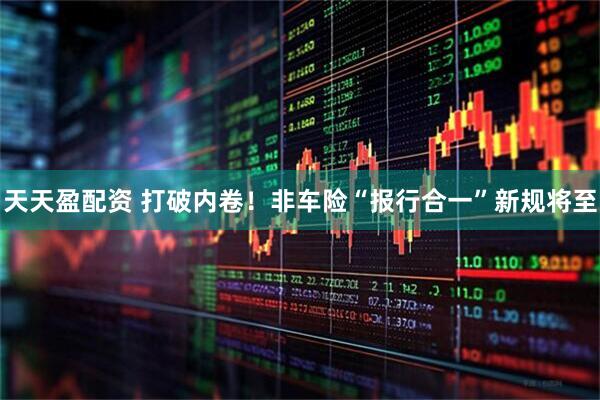 天天盈配资 打破内卷！非车险“报行合一”新规将至