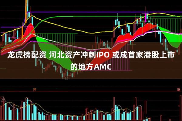 龙虎榜配资 河北资产冲刺IPO 或成首家港股上市的地方AMC