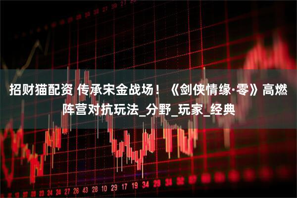 招财猫配资 传承宋金战场！《剑侠情缘·零》高燃阵营对抗玩法_分野_玩家_经典