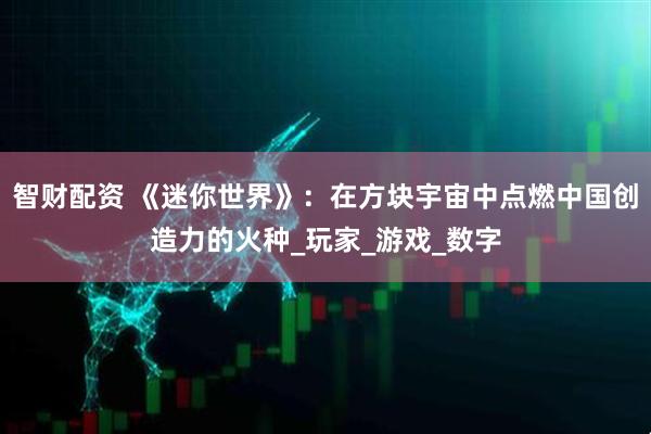 智财配资 《迷你世界》：在方块宇宙中点燃中国创造力的火种_玩家_游戏_数字