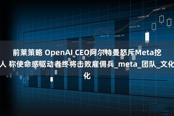 前莱策略 OpenAI CEO阿尔特曼怒斥Meta挖人 称使命感驱动者终将击败雇佣兵_meta_团队_文化