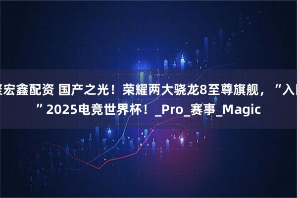 聚宏鑫配资 国产之光！荣耀两大骁龙8至尊旗舰，“入围”2025电竞世界杯！_Pro_赛事_Magic