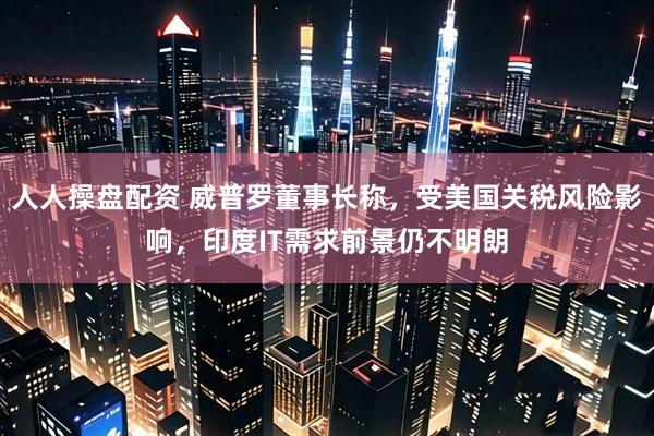 人人操盘配资 威普罗董事长称，受美国关税风险影响，印度IT需求前景仍不明朗