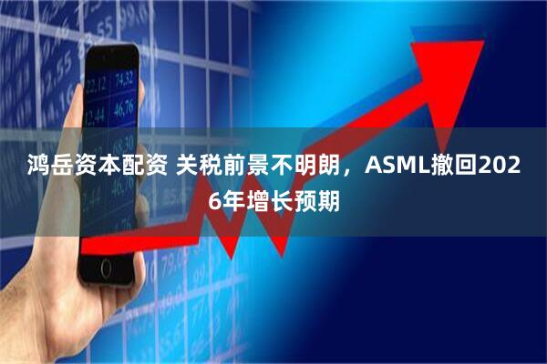 鸿岳资本配资 关税前景不明朗，ASML撤回2026年增长预期