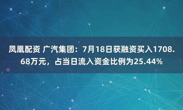 凤凰配资 广汽集团：7月18日获融资买入1708.68万元，占当日流入资金比例为25.44%