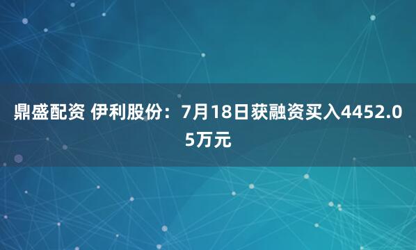 鼎盛配资 伊利股份：7月18日获融资买入4452.05万元