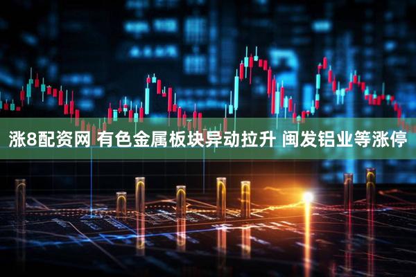 涨8配资网 有色金属板块异动拉升 闽发铝业等涨停