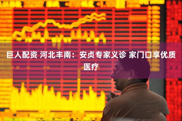 巨人配资 河北丰南：安贞专家义诊 家门口享优质医疗