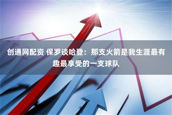 创通网配资 保罗谈哈登：那支火箭是我生涯最有趣最享受的一支球队