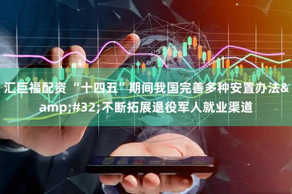 汇巨福配资 “十四五”期间我国完善多种安置办法&#32;不断拓展退役军人就业渠道