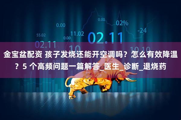 金宝盆配资 孩子发烧还能开空调吗？怎么有效降温？5 个高频问题一篇解答_医生_诊断_退烧药