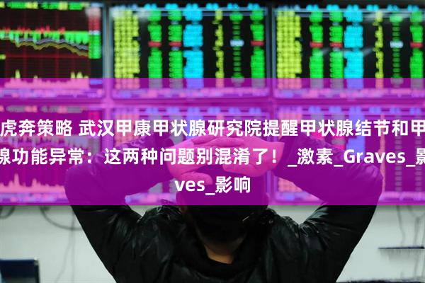虎奔策略 武汉甲康甲状腺研究院提醒甲状腺结节和甲状腺功能异常：这两种问题别混淆了！_激素_Graves_影响