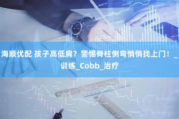 海顺优配 孩子高低肩？警惕脊柱侧弯悄悄找上门！_训练_Cobb_治疗