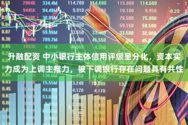 升融配资 中小银行主体信用评级呈分化，资本实力成为上调主推力，被下调银行存在问题具有共性