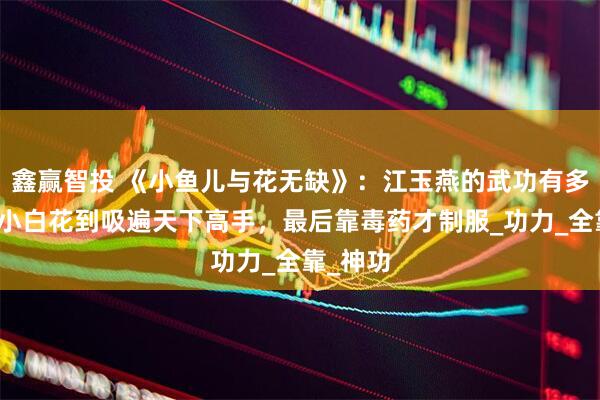 鑫赢智投 《小鱼儿与花无缺》：江玉燕的武功有多狠？从小白花到吸遍天下高手，最后靠毒药才制服_功力_全靠_神功