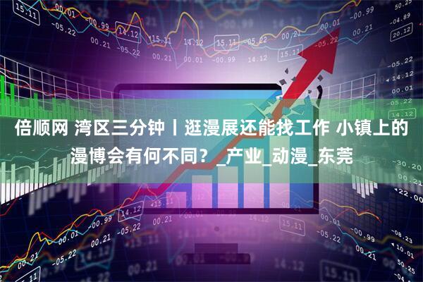 倍顺网 湾区三分钟丨逛漫展还能找工作 小镇上的漫博会有何不同？_产业_动漫_东莞