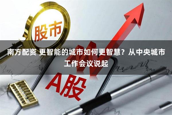 南方配资 更智能的城市如何更智慧？从中央城市工作会议说起