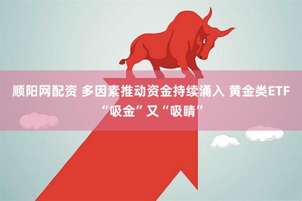 顺阳网配资 多因素推动资金持续涌入 黄金类ETF“吸金”又“吸睛”
