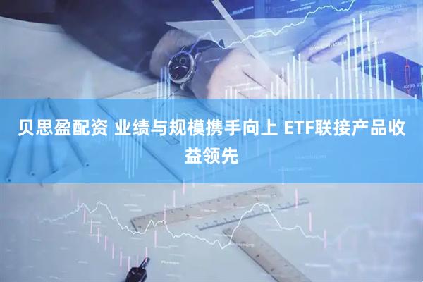 贝思盈配资 业绩与规模携手向上 ETF联接产品收益领先