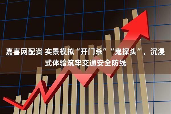 嘉喜网配资 实景模拟“开门杀”“鬼探头”，沉浸式体验筑牢交通安全防线