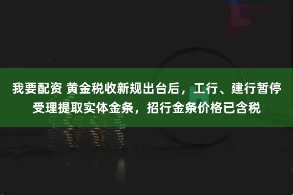 我要配资 黄金税收新规出台后，工行、建行暂停受理提取实体金条，招行金条价格已含税