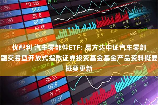 优配利 汽车零部件ETF: 易方达中证汽车零部件主题交易型开放式指数证券投资基金基金产品资料概要更新
