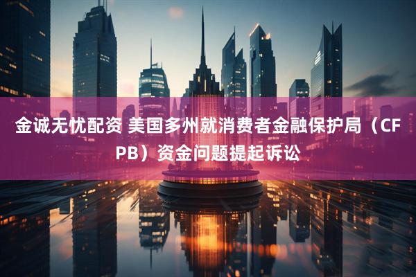 金诚无忧配资 美国多州就消费者金融保护局（CFPB）资金问题提起诉讼