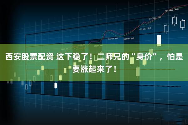 西安股票配资 这下稳了！二师兄的“身价”，怕是要涨起来了！