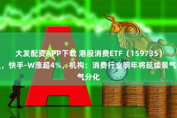 大发配资APP下载 港股消费ETF（159735）飘红，快手-W涨超4%，机构：消费行业明年将延续景气分化