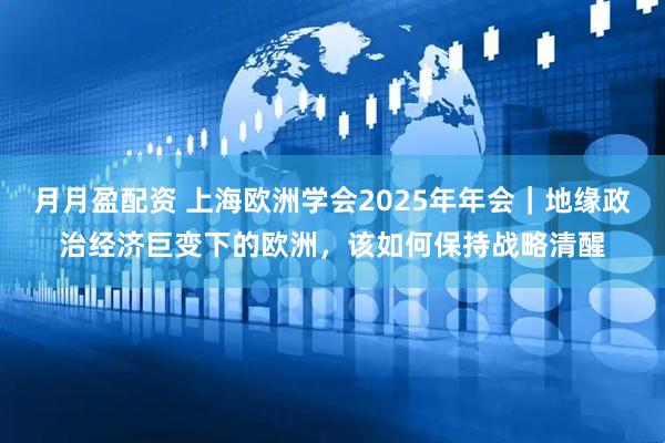 月月盈配资 上海欧洲学会2025年年会｜地缘政治经济巨变下的欧洲，该如何保持战略清醒