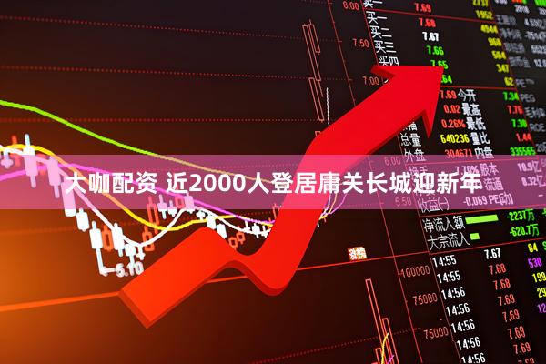 大咖配资 近2000人登居庸关长城迎新年