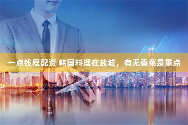 一点钱程配资 韩国料理在盐城，有无香菜是重点