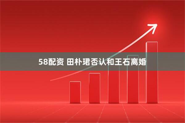 58配资 田朴珺否认和王石离婚