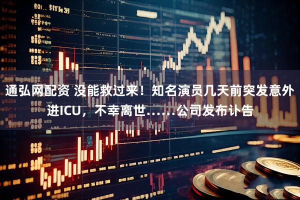通弘网配资 没能救过来！知名演员几天前突发意外进ICU，不幸离世……公司发布讣告