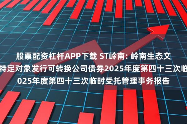 股票配资杠杆APP下载 ST岭南: 岭南生态文旅股份有限公司向不特定对象发行可转换公司债券2025年度第四十三次临时受托管理事务报告