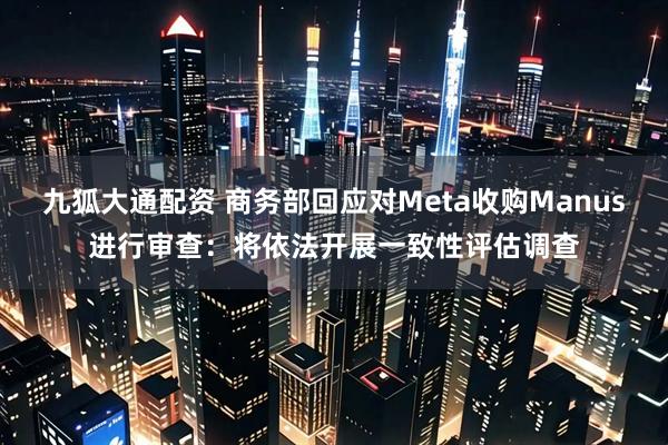 九狐大通配资 商务部回应对Meta收购Manus进行审查：将依法开展一致性评估调查