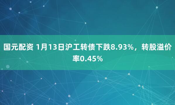 国元配资 1月13日沪工转债下跌8.93%，转股溢价率0.45%