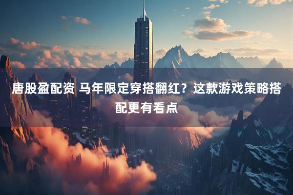 唐股盈配资 马年限定穿搭翻红？这款游戏策略搭配更有看点