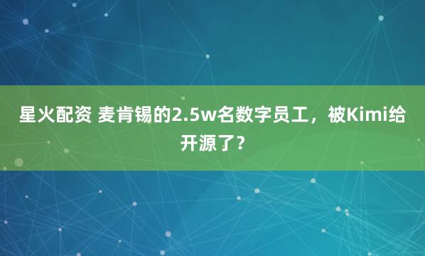 星火配资 麦肯锡的2.5w名数字员工，被Kimi给开源了？