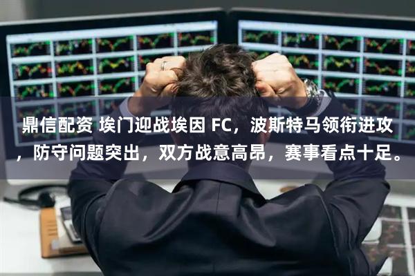 鼎信配资 埃门迎战埃因 FC，波斯特马领衔进攻，防守问题突出，双方战意高昂，赛事看点十足。