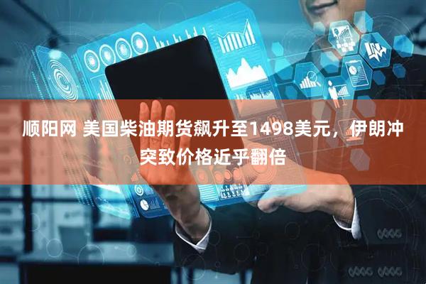 顺阳网 美国柴油期货飙升至1498美元，伊朗冲突致价格近乎翻倍