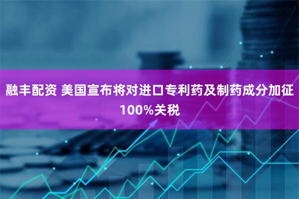 融丰配资 美国宣布将对进口专利药及制药成分加征100%关税