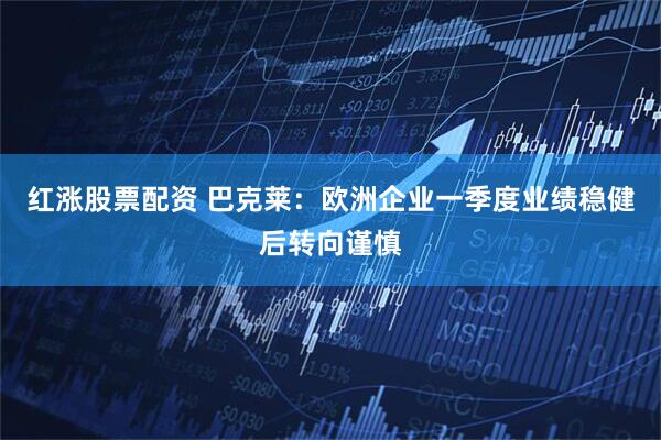 红涨股票配资 巴克莱：欧洲企业一季度业绩稳健后转向谨慎