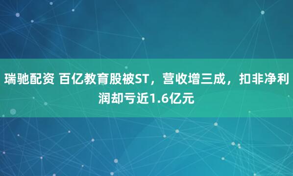 瑞驰配资 百亿教育股被ST，营收增三成，扣非净利润却亏近1.6亿元