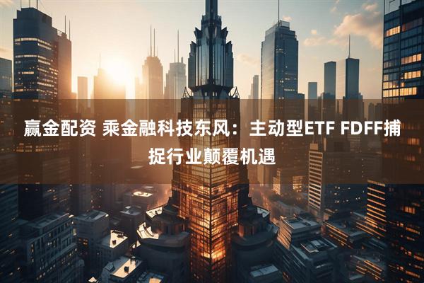 赢金配资 乘金融科技东风：主动型ETF FDFF捕捉行业颠覆机遇