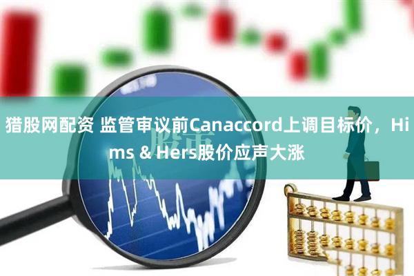 猎股网配资 监管审议前Canaccord上调目标价，Hims & Hers股价应声大涨